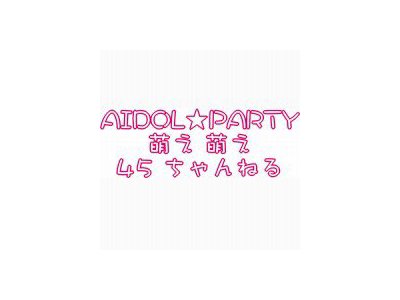 3月25日（日）アイドル★パーティ　萌え萌え45ちゃんねる
