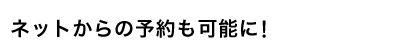 ネットからの予約も可能に！